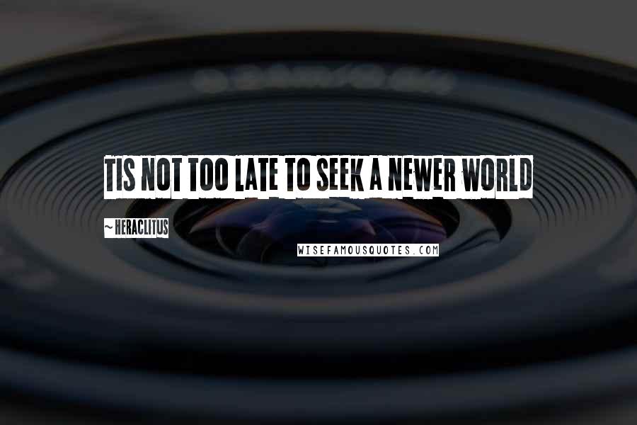 Heraclitus Quotes: Tis not too late to seek a newer world