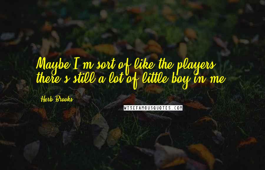 Herb Brooks Quotes: Maybe I'm sort of like the players - there's still a lot of little boy in me.