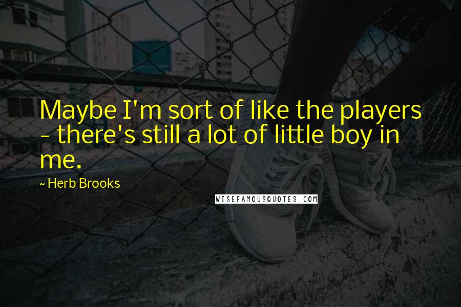 Herb Brooks Quotes: Maybe I'm sort of like the players - there's still a lot of little boy in me.