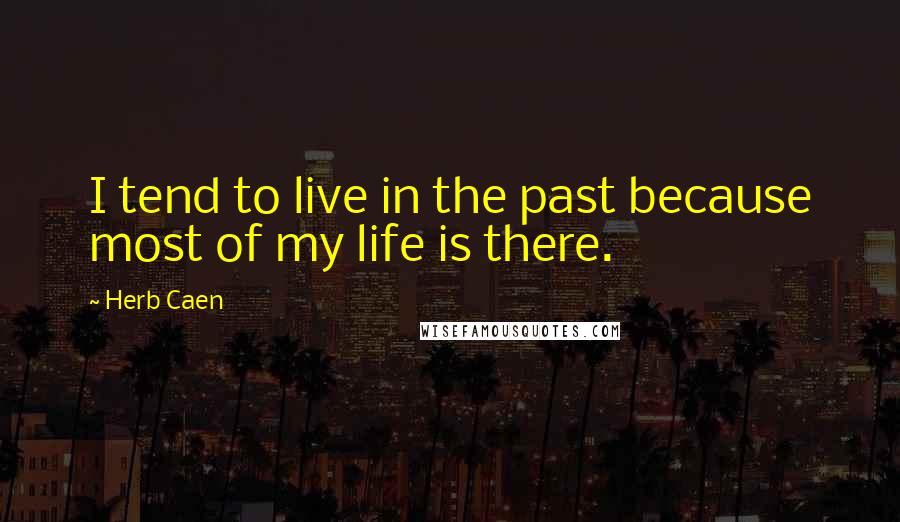 Herb Caen Quotes: I tend to live in the past because most of my life is there.