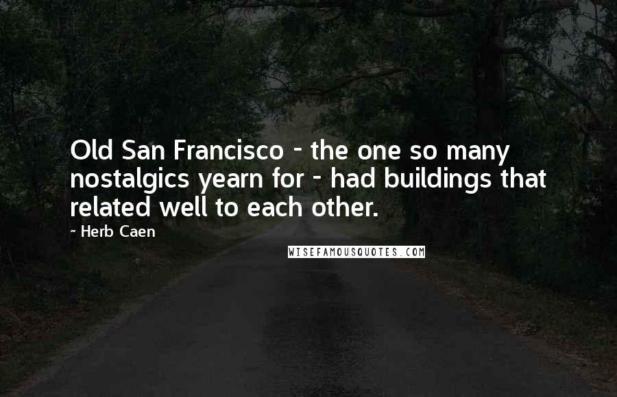 Herb Caen Quotes: Old San Francisco - the one so many nostalgics yearn for - had buildings that related well to each other.