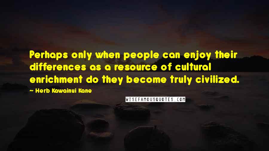 Herb Kawainui Kane Quotes: Perhaps only when people can enjoy their differences as a resource of cultural enrichment do they become truly civilized.