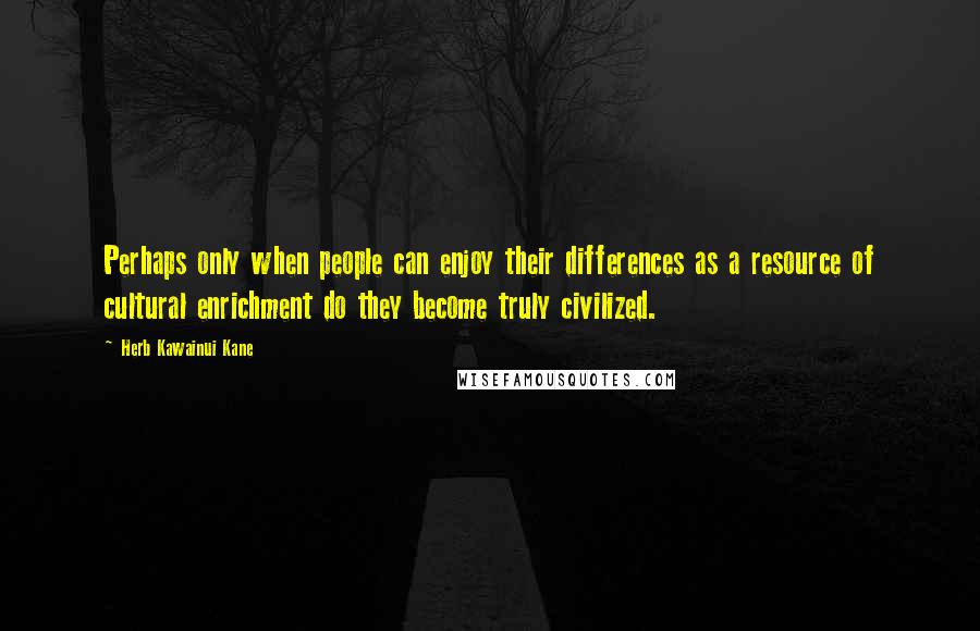 Herb Kawainui Kane Quotes: Perhaps only when people can enjoy their differences as a resource of cultural enrichment do they become truly civilized.