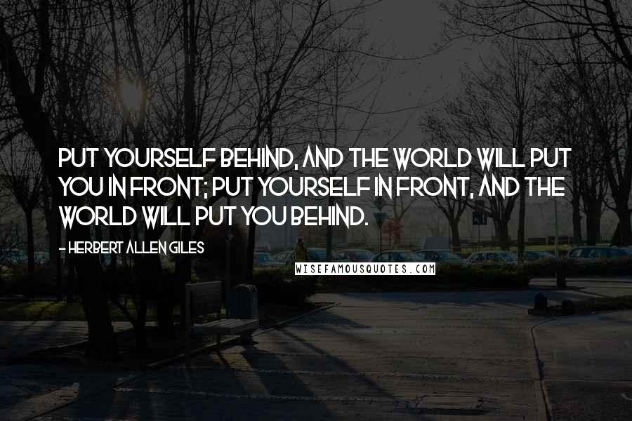 Herbert Allen Giles Quotes: Put yourself behind, and the world will put you in front; put yourself in front, and the world will put you behind.