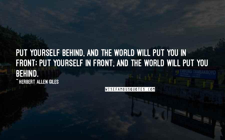 Herbert Allen Giles Quotes: Put yourself behind, and the world will put you in front; put yourself in front, and the world will put you behind.