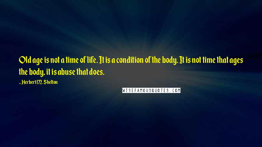 Herbert M. Shelton Quotes: Old age is not a time of life. It is a condition of the body. It is not time that ages the body, it is abuse that does.