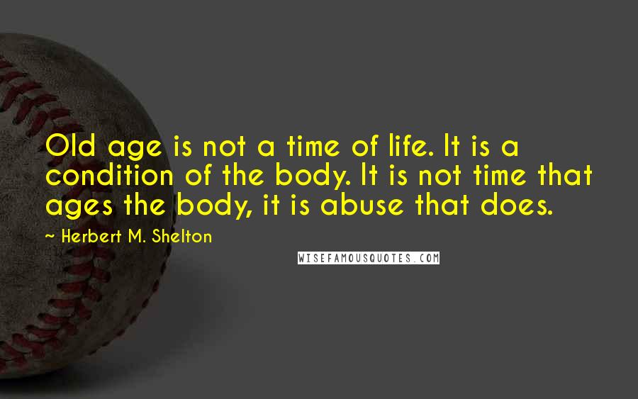 Herbert M. Shelton Quotes: Old age is not a time of life. It is a condition of the body. It is not time that ages the body, it is abuse that does.