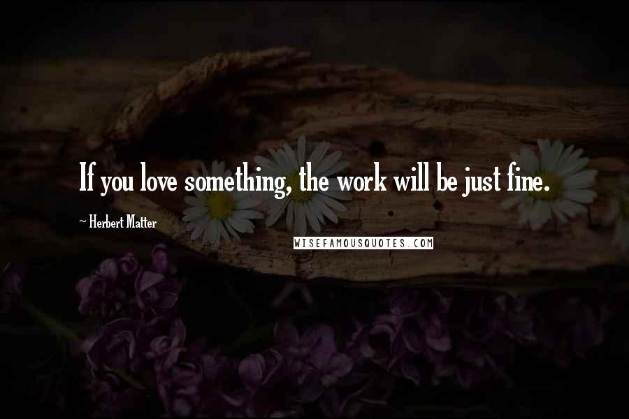 Herbert Matter Quotes: If you love something, the work will be just fine.