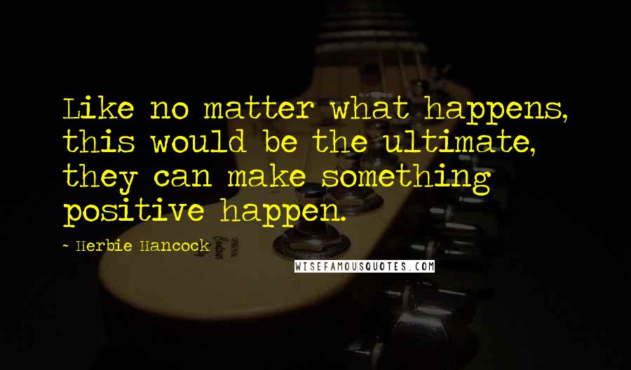 Herbie Hancock Quotes: Like no matter what happens, this would be the ultimate, they can make something positive happen.