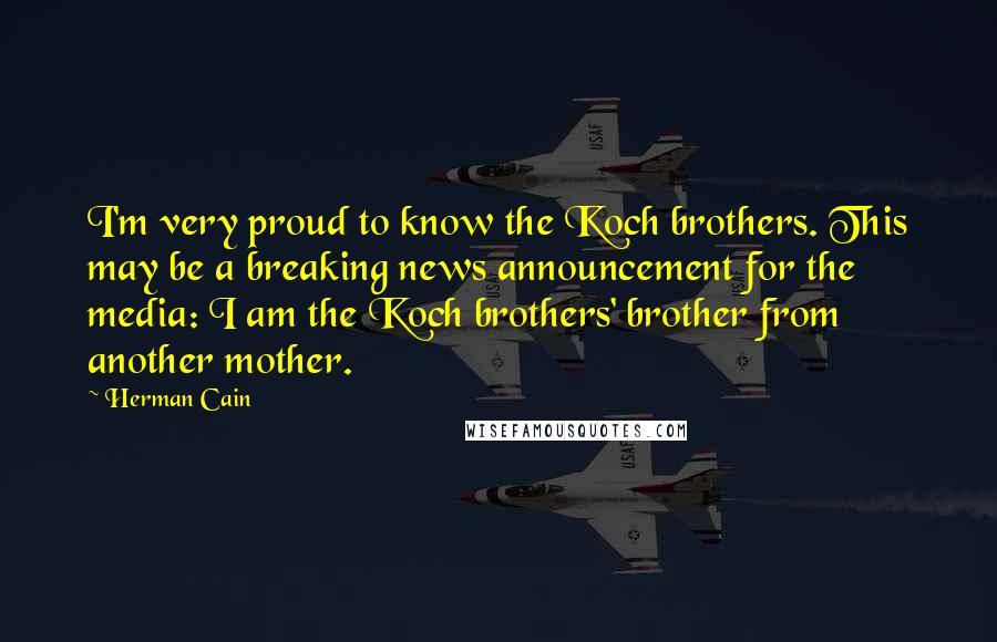 Herman Cain Quotes: I'm very proud to know the Koch brothers. This may be a breaking news announcement for the media: I am the Koch brothers' brother from another mother.