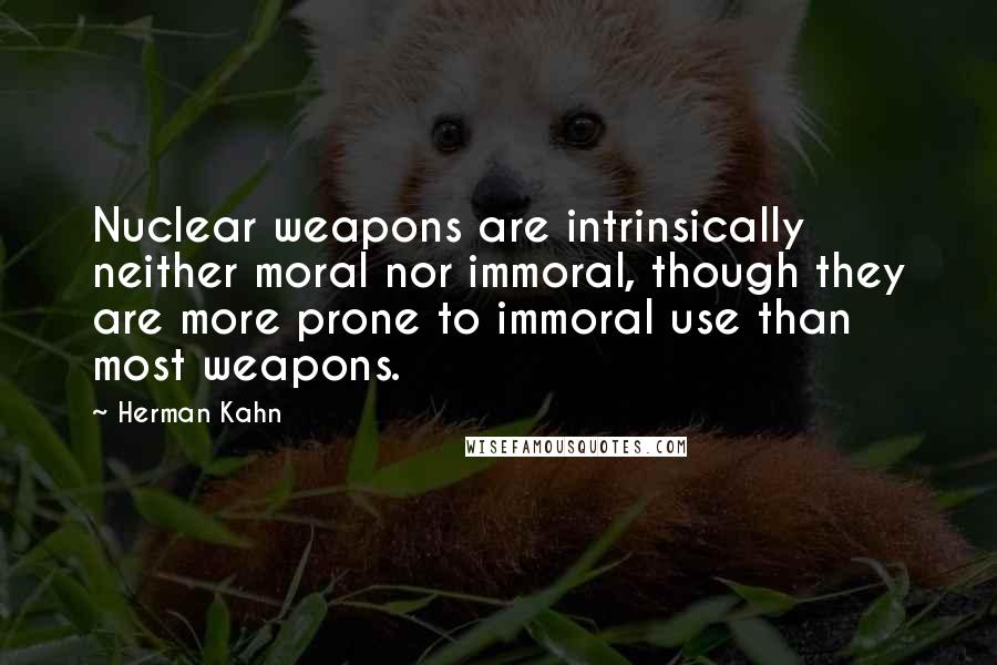 Herman Kahn Quotes: Nuclear weapons are intrinsically neither moral nor immoral, though they are more prone to immoral use than most weapons.