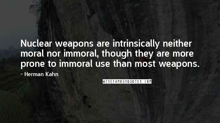 Herman Kahn Quotes: Nuclear weapons are intrinsically neither moral nor immoral, though they are more prone to immoral use than most weapons.