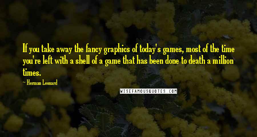 Herman Leonard Quotes: If you take away the fancy graphics of today's games, most of the time you're left with a shell of a game that has been done to death a million times.