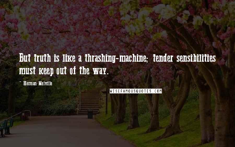 Herman Melville Quotes: But truth is like a thrashing-machine; tender sensibilities must keep out of the way.