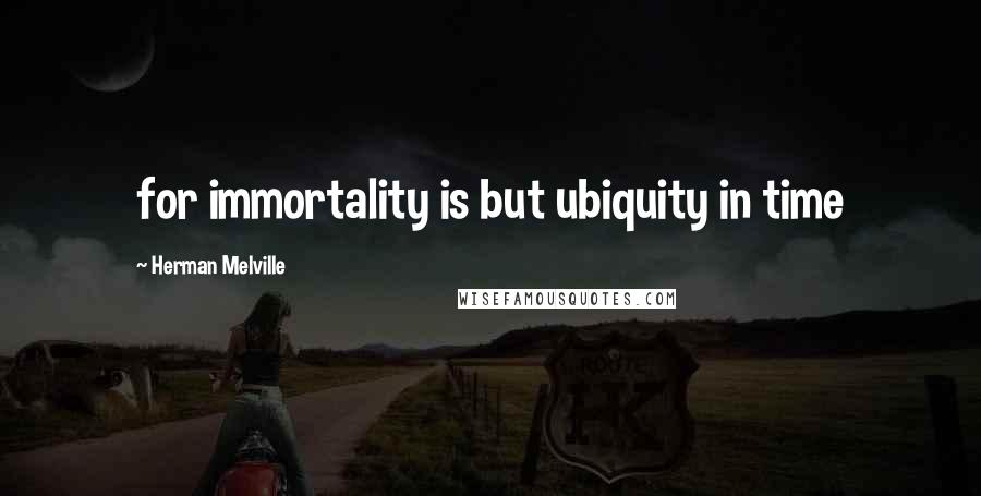 Herman Melville Quotes: for immortality is but ubiquity in time