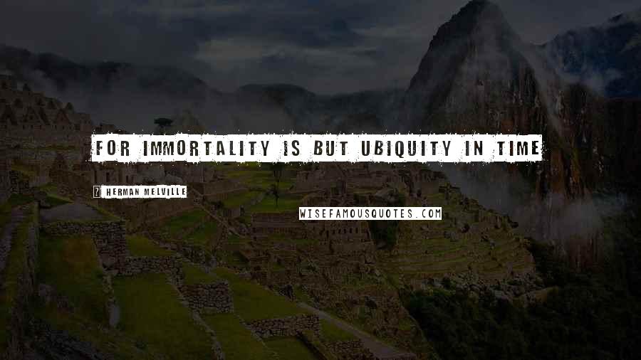 Herman Melville Quotes: for immortality is but ubiquity in time