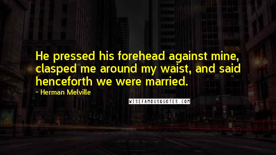 Herman Melville Quotes: He pressed his forehead against mine, clasped me around my waist, and said henceforth we were married.