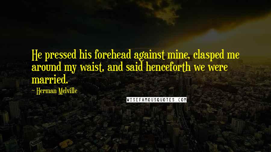 Herman Melville Quotes: He pressed his forehead against mine, clasped me around my waist, and said henceforth we were married.