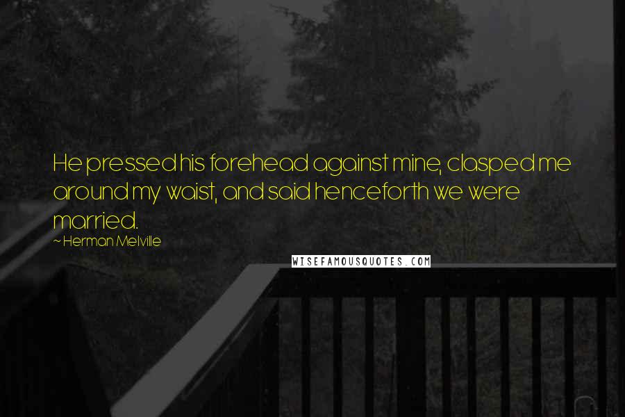 Herman Melville Quotes: He pressed his forehead against mine, clasped me around my waist, and said henceforth we were married.