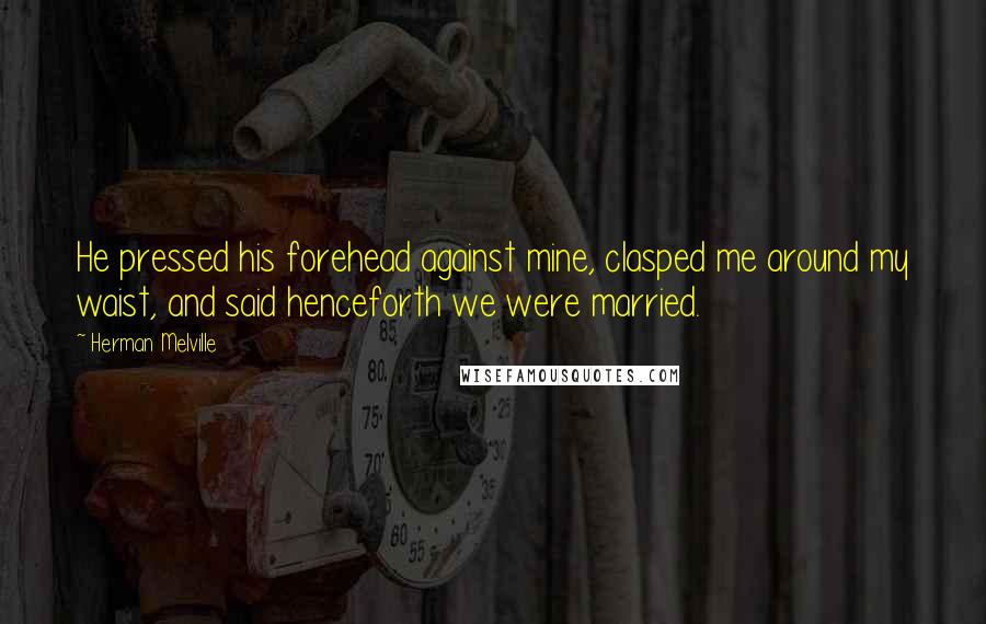 Herman Melville Quotes: He pressed his forehead against mine, clasped me around my waist, and said henceforth we were married.