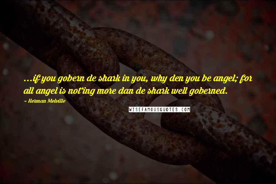 Herman Melville Quotes: ...if you gobern de shark in you, why den you be angel; for all angel is not'ing more dan de shark well goberned.