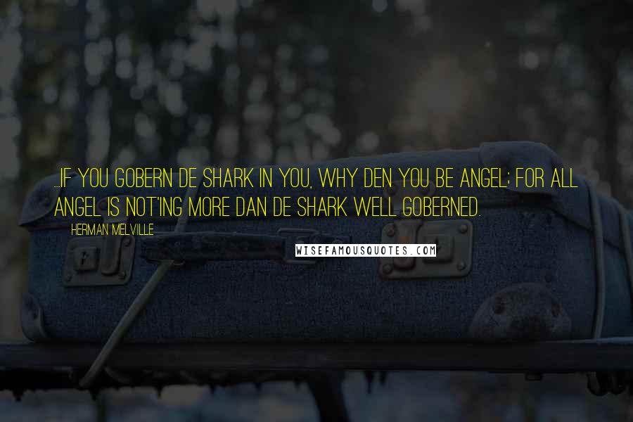 Herman Melville Quotes: ...if you gobern de shark in you, why den you be angel; for all angel is not'ing more dan de shark well goberned.