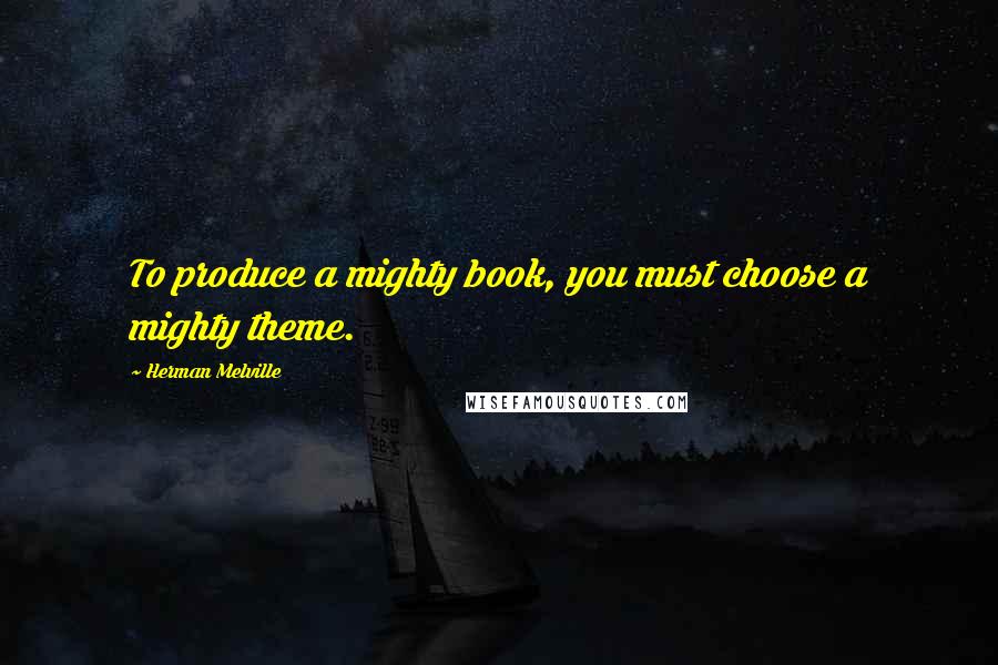 Herman Melville Quotes: To produce a mighty book, you must choose a mighty theme.