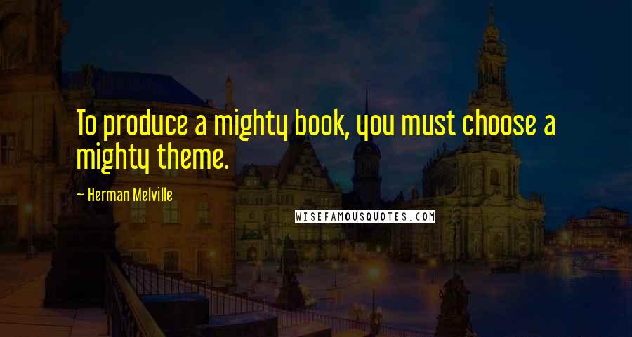 Herman Melville Quotes: To produce a mighty book, you must choose a mighty theme.