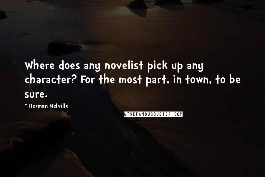 Herman Melville Quotes: Where does any novelist pick up any character? For the most part, in town, to be sure.