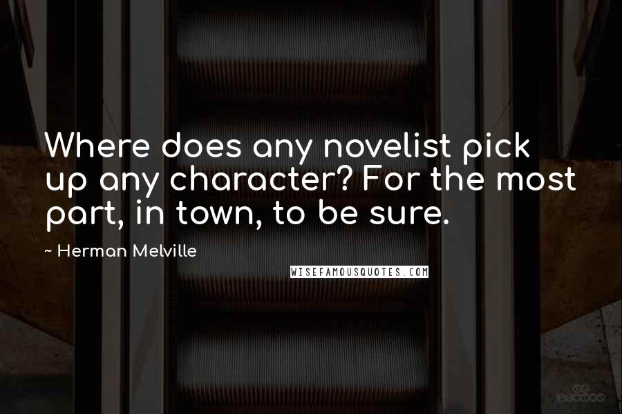 Herman Melville Quotes: Where does any novelist pick up any character? For the most part, in town, to be sure.