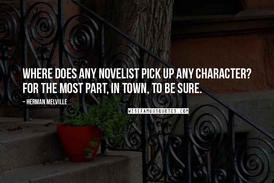 Herman Melville Quotes: Where does any novelist pick up any character? For the most part, in town, to be sure.