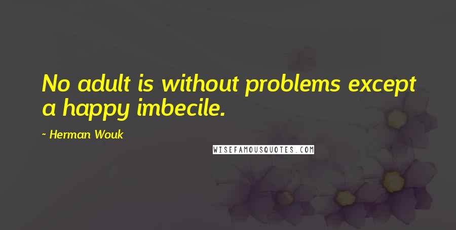 Herman Wouk Quotes: No adult is without problems except a happy imbecile.