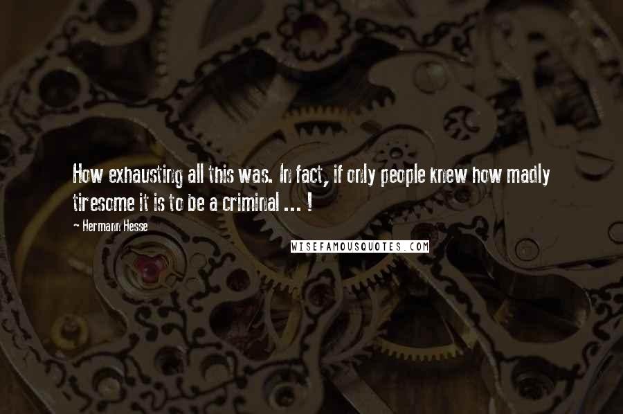 Hermann Hesse Quotes: How exhausting all this was. In fact, if only people knew how madly tiresome it is to be a criminal ... !