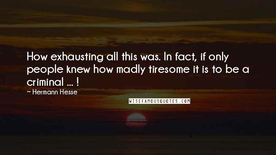 Hermann Hesse Quotes: How exhausting all this was. In fact, if only people knew how madly tiresome it is to be a criminal ... !