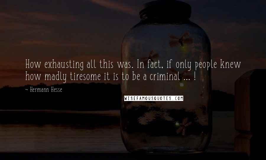 Hermann Hesse Quotes: How exhausting all this was. In fact, if only people knew how madly tiresome it is to be a criminal ... !