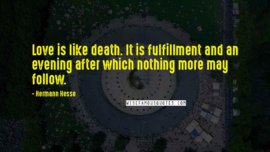 Hermann Hesse Quotes: Love is like death. It is fulfillment and an evening after which nothing more may follow.