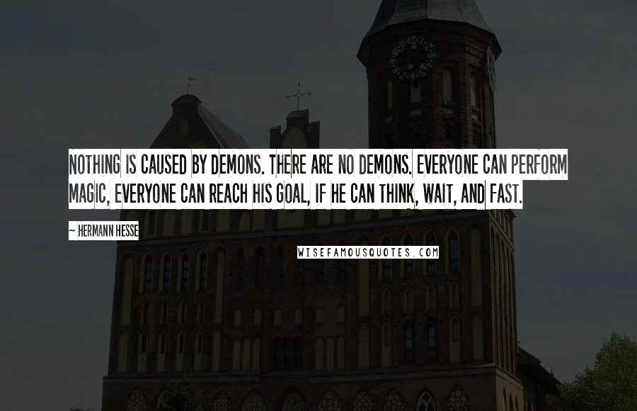 Hermann Hesse Quotes: Nothing is caused by demons. There are no demons. Everyone can perform magic, everyone can reach his goal, if he can think, wait, and fast.