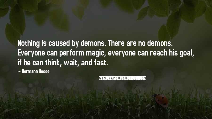 Hermann Hesse Quotes: Nothing is caused by demons. There are no demons. Everyone can perform magic, everyone can reach his goal, if he can think, wait, and fast.