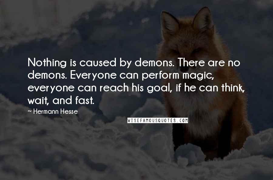 Hermann Hesse Quotes: Nothing is caused by demons. There are no demons. Everyone can perform magic, everyone can reach his goal, if he can think, wait, and fast.