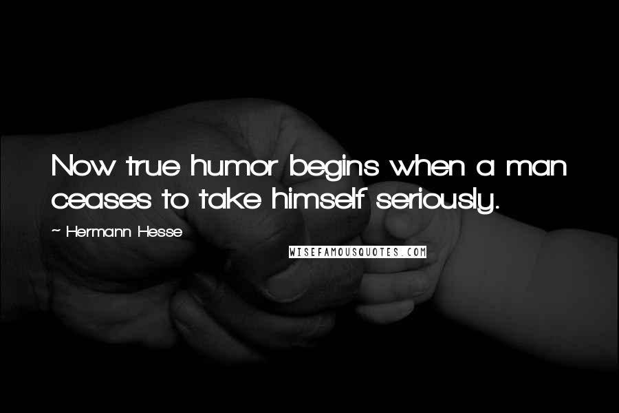 Hermann Hesse Quotes: Now true humor begins when a man ceases to take himself seriously.