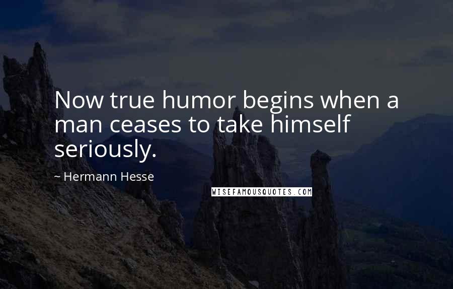 Hermann Hesse Quotes: Now true humor begins when a man ceases to take himself seriously.