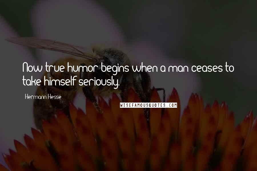 Hermann Hesse Quotes: Now true humor begins when a man ceases to take himself seriously.