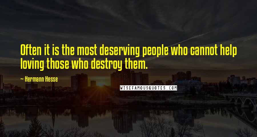 Hermann Hesse Quotes: Often it is the most deserving people who cannot help loving those who destroy them.