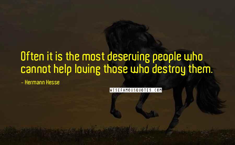 Hermann Hesse Quotes: Often it is the most deserving people who cannot help loving those who destroy them.