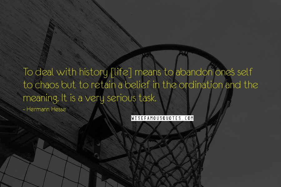 Hermann Hesse Quotes: To deal with history [life] means to abandon one's self to chaos but to retain a belief in the ordination and the meaning. It is a very serious task.