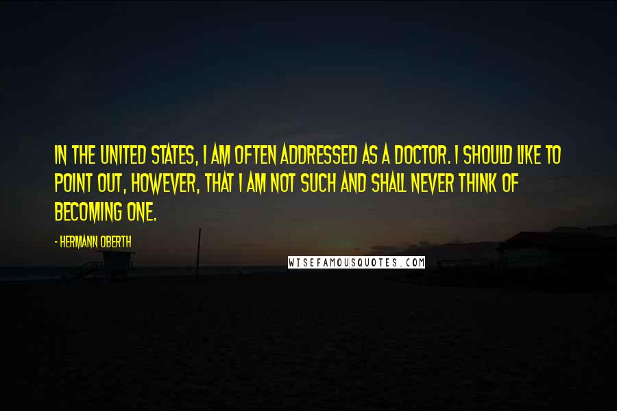 Hermann Oberth Quotes: In the United States, I am often addressed as a doctor. I should like to point out, however, that I am not such and shall never think of becoming one.