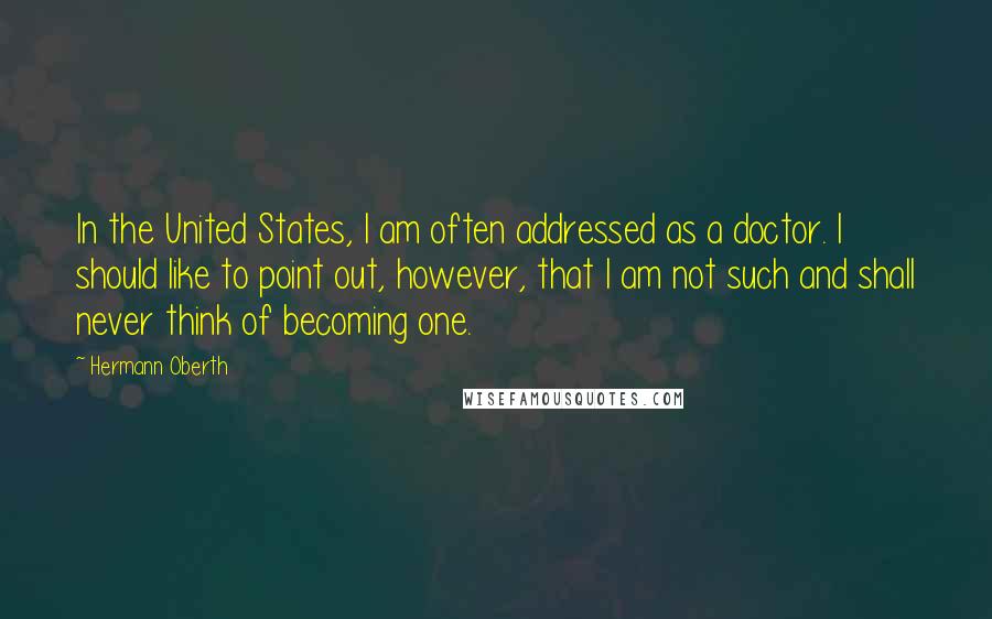 Hermann Oberth Quotes: In the United States, I am often addressed as a doctor. I should like to point out, however, that I am not such and shall never think of becoming one.