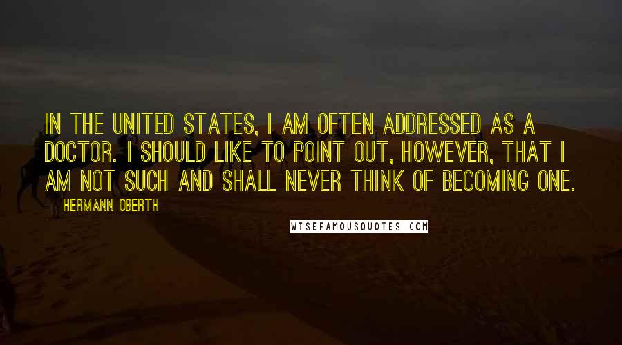 Hermann Oberth Quotes: In the United States, I am often addressed as a doctor. I should like to point out, however, that I am not such and shall never think of becoming one.