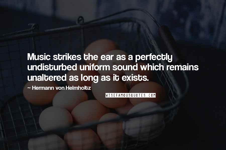 Hermann Von Helmholtz Quotes: Music strikes the ear as a perfectly undisturbed uniform sound which remains unaltered as long as it exists.