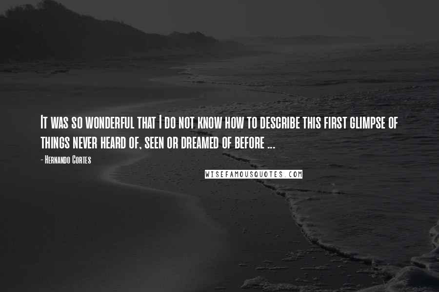 Hernando Cortes Quotes: It was so wonderful that I do not know how to describe this first glimpse of things never heard of, seen or dreamed of before ...